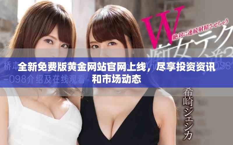 全新免费版黄金网站官网上线，尽享投资资讯和市场动态