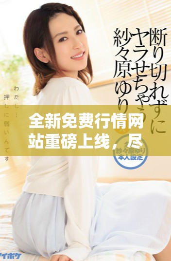 全新免费行情网站重磅上线，尽情获取最新市场动态与资讯！