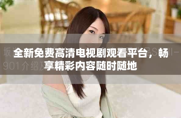 全新免费高清电视剧观看平台，畅享精彩内容随时随地