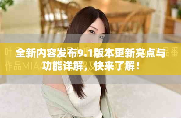 全新内容发布9.1版本更新亮点与功能详解，快来了解！
