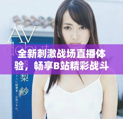 全新刺激战场直播体验，畅享B站精彩战斗瞬间！