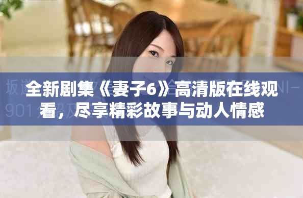 全新剧集《妻子6》高清版在线观看，尽享精彩故事与动人情感