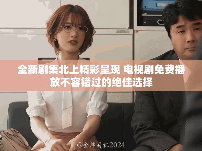 全新剧集北上精彩呈现 电视剧免费播放不容错过的绝佳选择