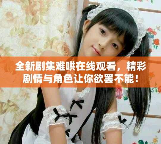 全新剧集难哄在线观看，精彩剧情与角色让你欲罢不能！