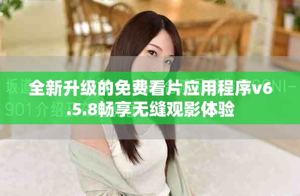 全新升级的免费看片应用程序v6.5.8畅享无缝观影体验