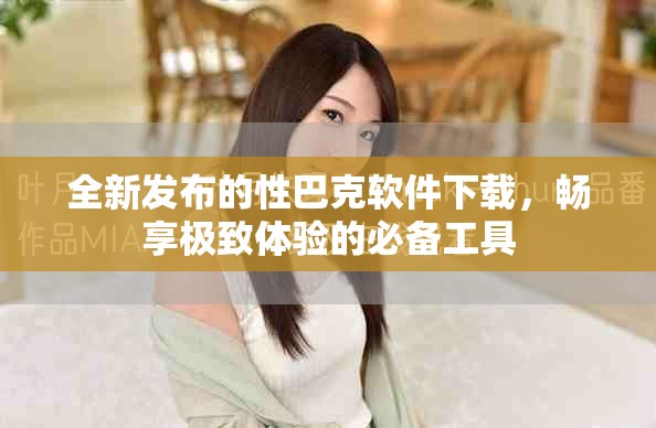 全新发布的性巴克软件下载，畅享极致体验的必备工具