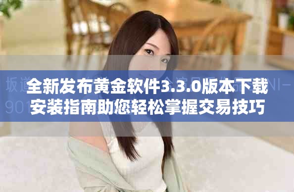 全新发布黄金软件3.3.0版本下载安装指南助您轻松掌握交易技巧