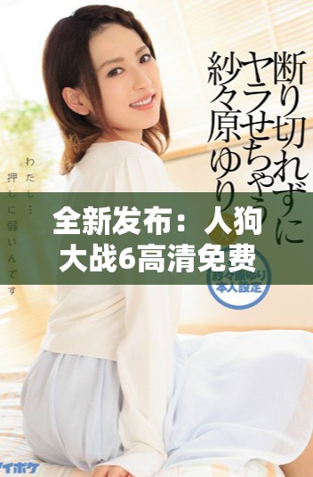 全新发布：人狗大战6高清免费在线观看震撼来袭不容错过