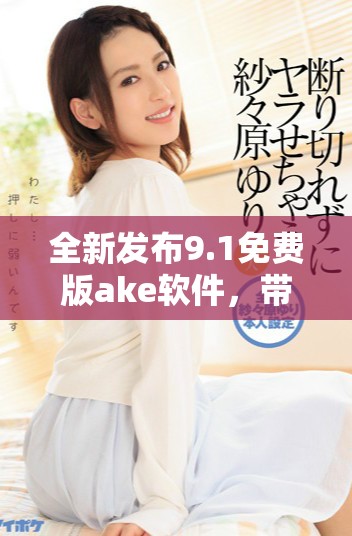 全新发布9.1免费版ake软件，带给你更多精彩功能和体验