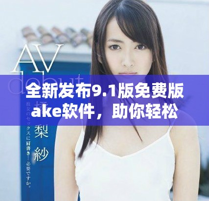 全新发布9.1版免费版ake软件，助你轻松提升工作效率