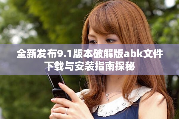 全新发布9.1版本破解版abk文件下载与安装指南探秘