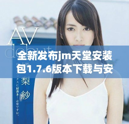 全新发布jm天堂安装包1.7.6版本下载与安装指南详解