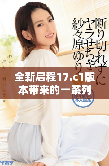 全新启程17.c1版本带来的一系列重大改变与影响分析