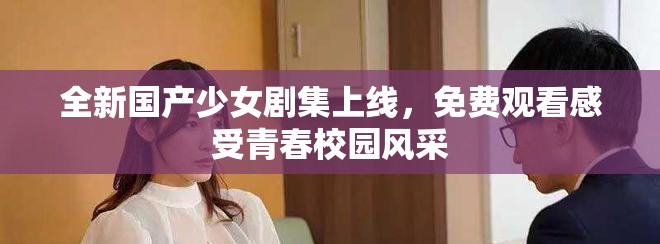 全新国产少女剧集上线，免费观看感受青春校园风采