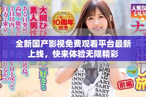 全新国产影视免费观看平台最新上线，快来体验无限精彩