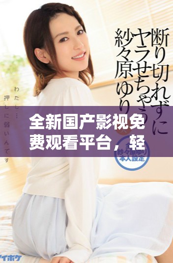 全新国产影视免费观看平台，轻松畅享最新佳作