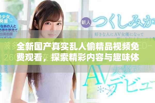 全新国产真实乱人偷精品视频免费观看，探索精彩内容与趣味体验