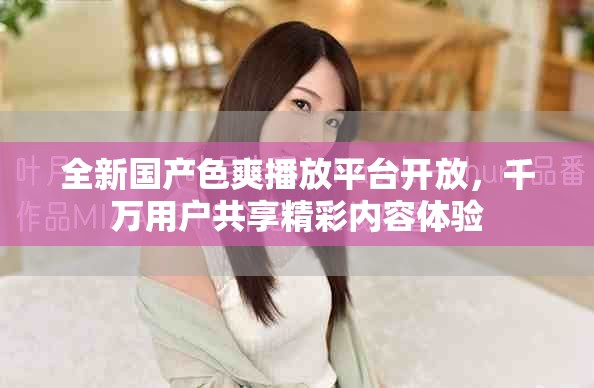全新国产色爽播放平台开放，千万用户共享精彩内容体验