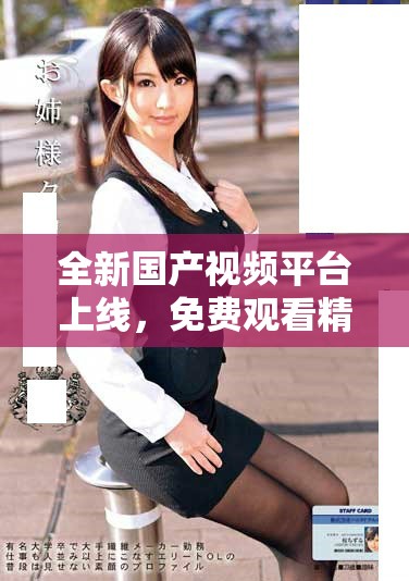 全新国产视频平台上线，免费观看精彩内容尽在指尖