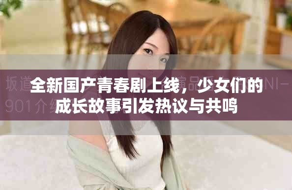 全新国产青春剧上线，少女们的成长故事引发热议与共鸣