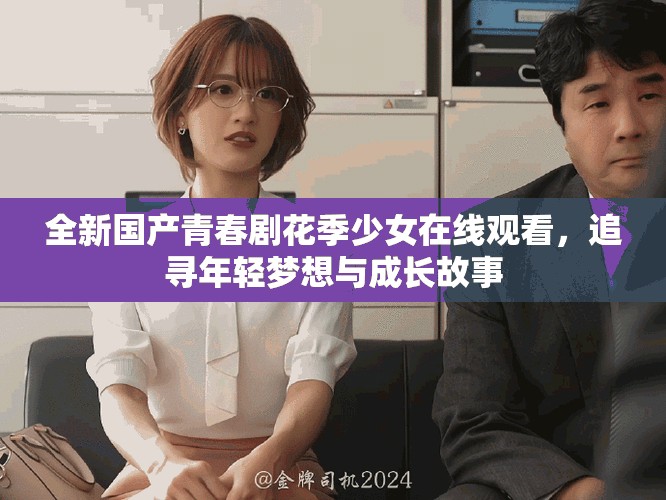 全新国产青春剧花季少女在线观看，追寻年轻梦想与成长故事