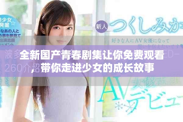 全新国产青春剧集让你免费观看，带你走进少女的成长故事