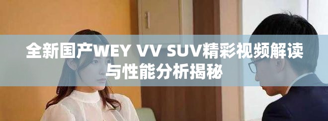 全新国产WEY VV SUV精彩视频解读与性能分析揭秘