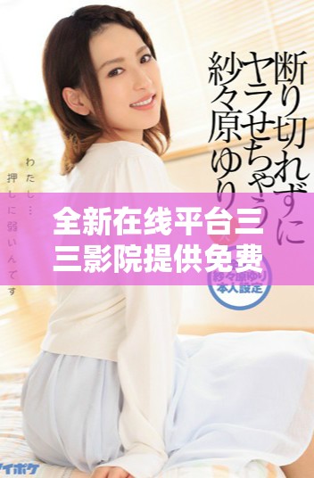 全新在线平台三三影院提供免费电视剧观看服务