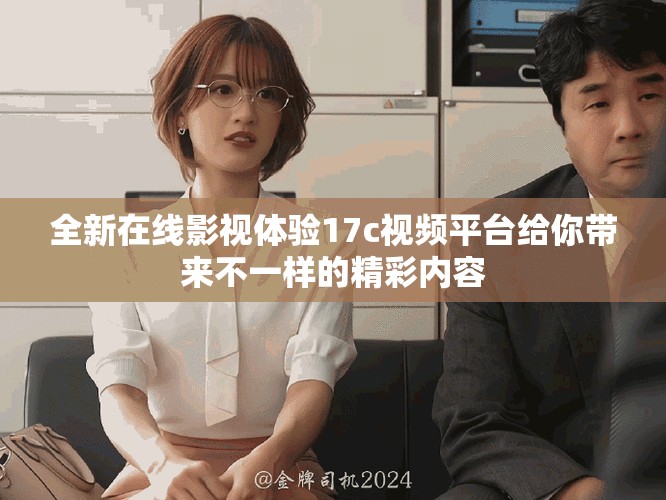 全新在线影视体验17c视频平台给你带来不一样的精彩内容