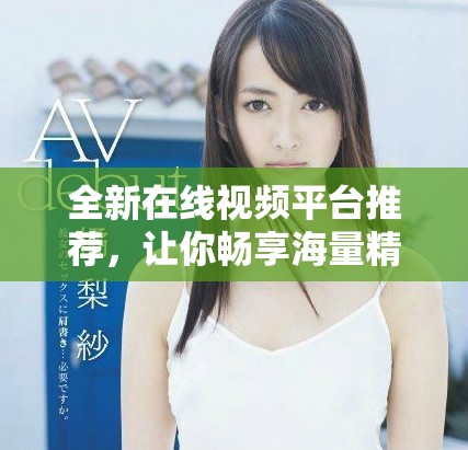 全新在线视频平台推荐，让你畅享海量精彩影视内容