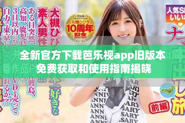 全新官方下载芭乐视app旧版本 免费获取和使用指南揭晓