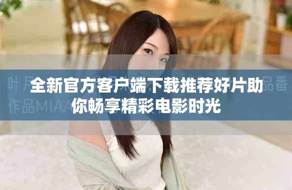 全新官方客户端下载推荐好片助你畅享精彩电影时光