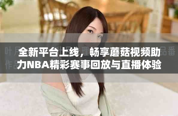 全新平台上线，畅享蘑菇视频助力NBA精彩赛事回放与直播体验