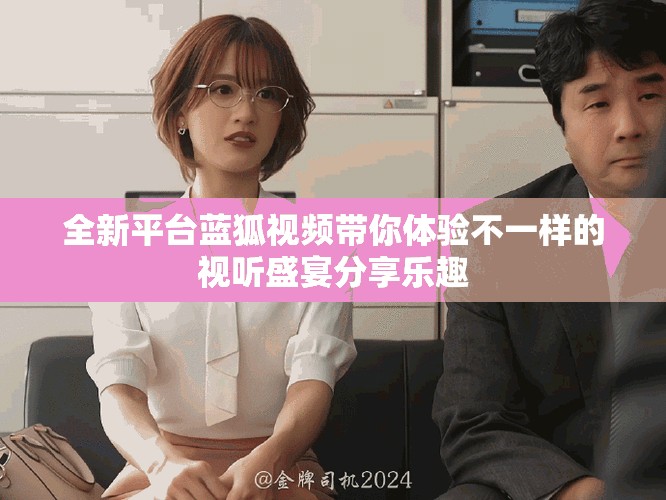 全新平台蓝狐视频带你体验不一样的视听盛宴分享乐趣