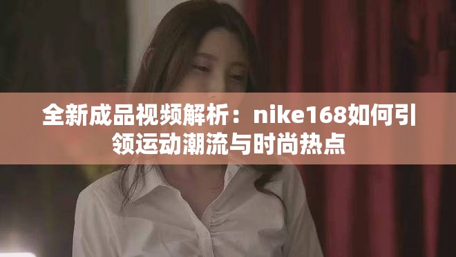 全新成品视频解析：nike168如何引领运动潮流与时尚热点