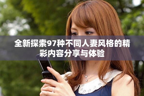 全新探索97种不同人妻风格的精彩内容分享与体验