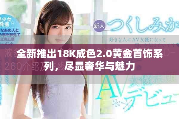 全新推出18K成色2.0黄金首饰系列，尽显奢华与魅力