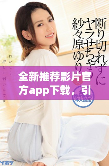 全新推荐影片官方app下载，引领你发现更多精彩影视内容