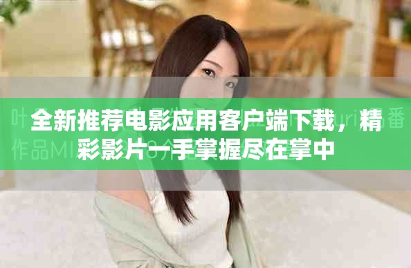 全新推荐电影应用客户端下载，精彩影片一手掌握尽在掌中