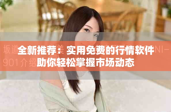 全新推荐：实用免费的行情软件助你轻松掌握市场动态