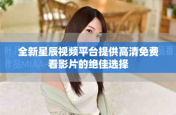 全新星辰视频平台提供高清免费看影片的绝佳选择