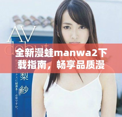 全新漫蛙manwa2下载指南，畅享品质漫画的无限乐趣