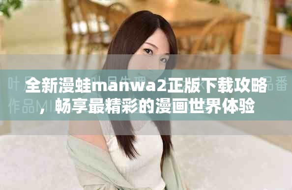 全新漫蛙manwa2正版下载攻略，畅享最精彩的漫画世界体验
