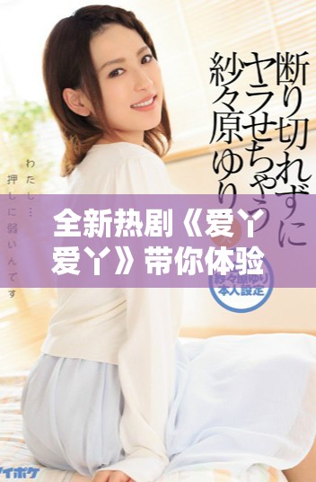 全新热剧《爱丫爱丫》带你体验奇幻爱情故事的魅力