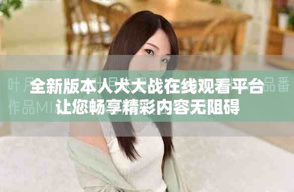 全新版本人犬大战在线观看平台让您畅享精彩内容无阻碍