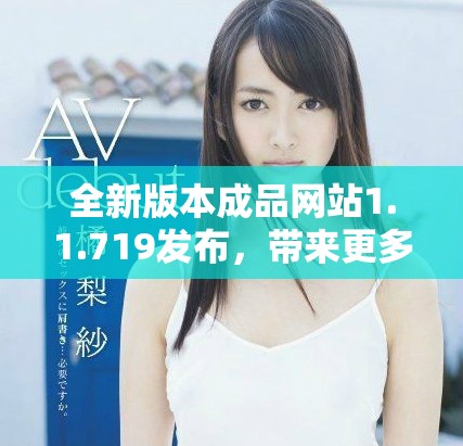 全新版本成品网站1.1.719发布，带来更多功能与优化体验