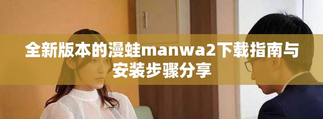 全新版本的漫蛙manwa2下载指南与安装步骤分享