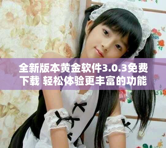 全新版本黄金软件3.0.3免费下载 轻松体验更丰富的功能与服务