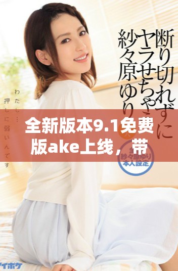 全新版本9.1免费版ake上线，带来更多功能和优化体验