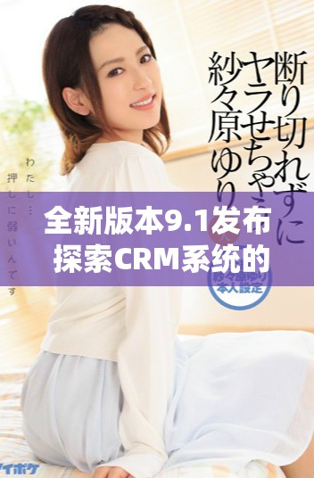 全新版本9.1发布 探索CRM系统的最新功能与优化亮点